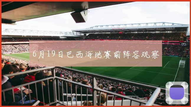 6月19日巴西海地赛前阵容观察