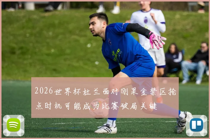 2026世界杯杜兰面对刚果金禁区抢点时机可能成为比赛破局关键