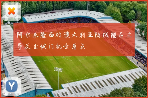 阿尔米隆面对澳大利亚防线能否主导反击破门机会看点