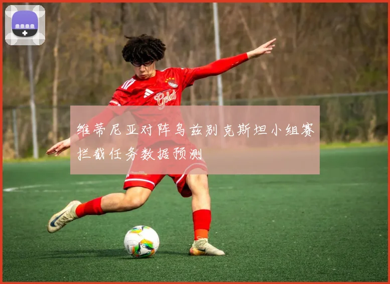 维蒂尼亚对阵乌兹别克斯坦小组赛拦截任务数据预测