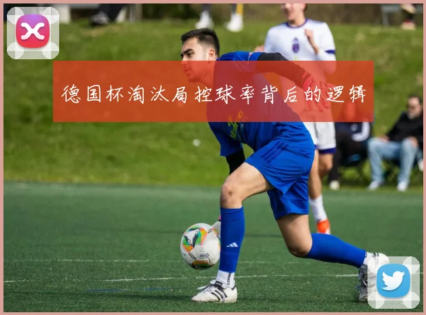 德国杯淘汰局控球率背后的逻辑