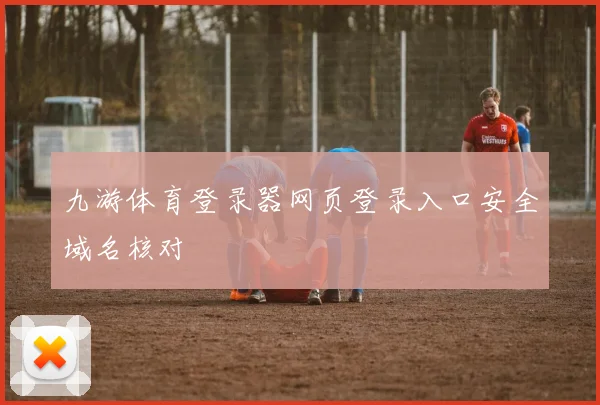 九游体育登录器网页登录入口安全域名核对