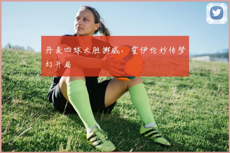 丹麦四球大胜挪威，霍伊伦妙传梦幻开局