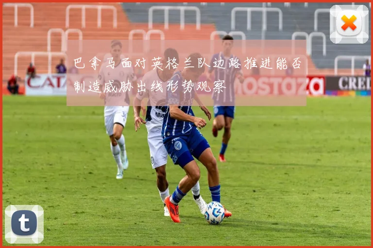 巴拿马面对英格兰队边路推进能否制造威胁出线形势观察