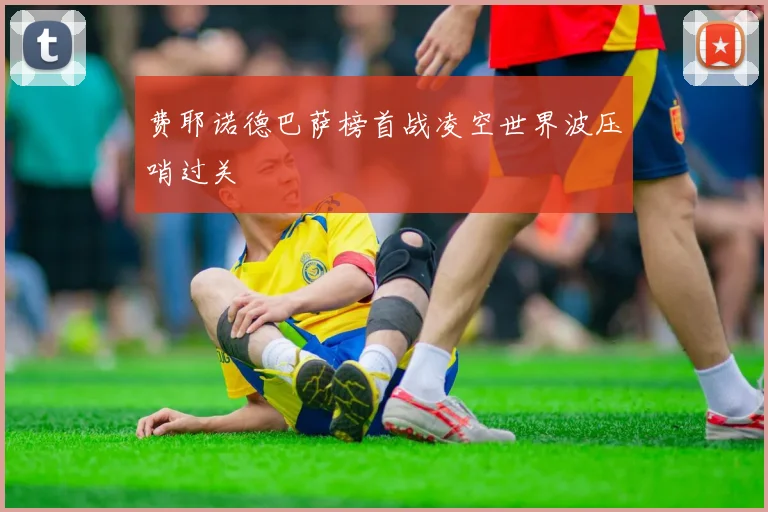 费耶诺德巴萨榜首战凌空世界波压哨过关