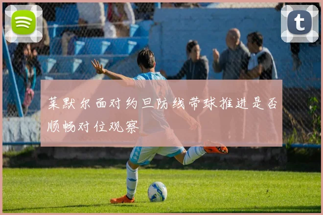 莱默尔面对约旦防线带球推进是否顺畅对位观察