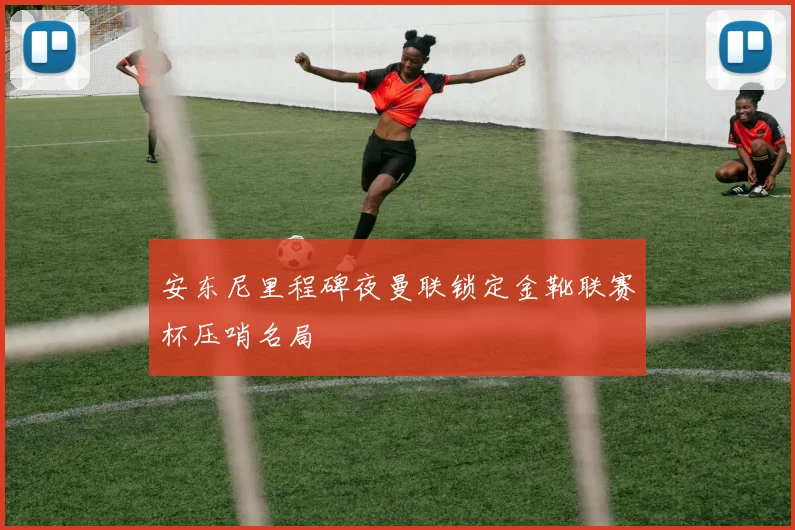 安东尼里程碑夜曼联锁定金靴联赛杯压哨名局