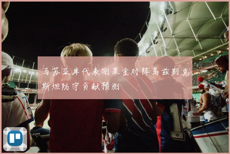 马苏亚库代表刚果金对阵乌兹别克斯坦防守贡献预测