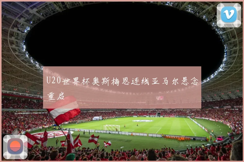 U20世界杯奥斯梅恩连线亚马尔悬念重启