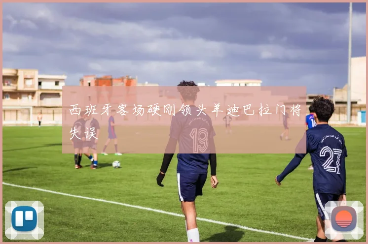 西班牙客场硬刚领头羊迪巴拉门将失误