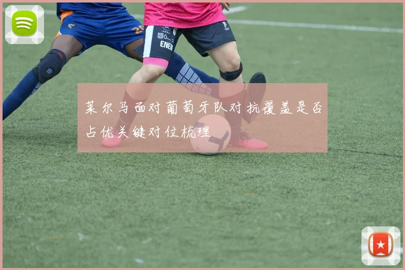 莱尔马面对葡萄牙队对抗覆盖是否占优关键对位梳理