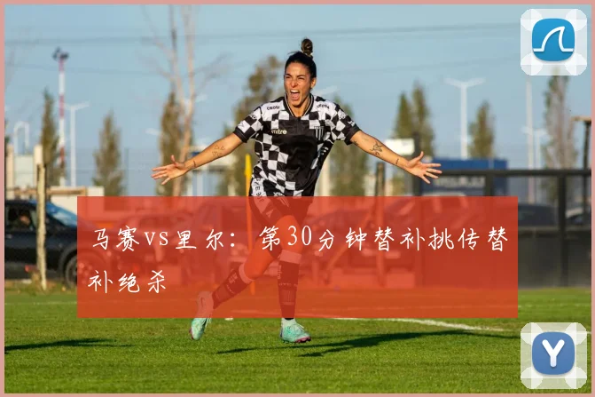 马赛vs里尔：第30分钟替补挑传替补绝杀