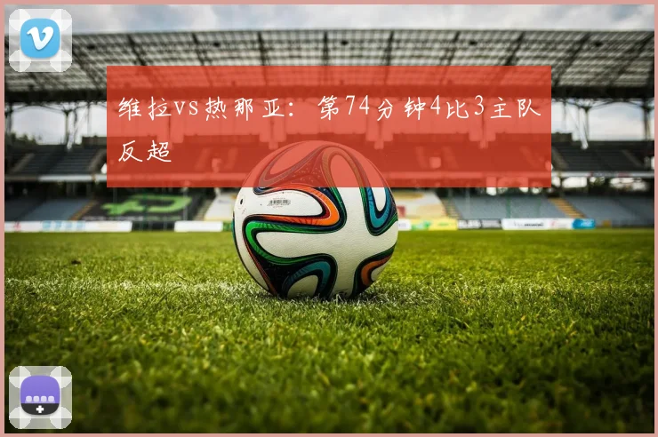 维拉vs热那亚：第74分钟4比3主队反超