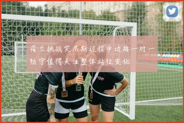 荷兰挑战突尼斯过程中边路一对一防守值得关注整体站位变化