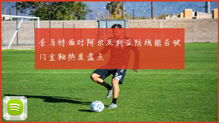 奈马特面对阿尔及利亚防线能否破门金靴热度盘点