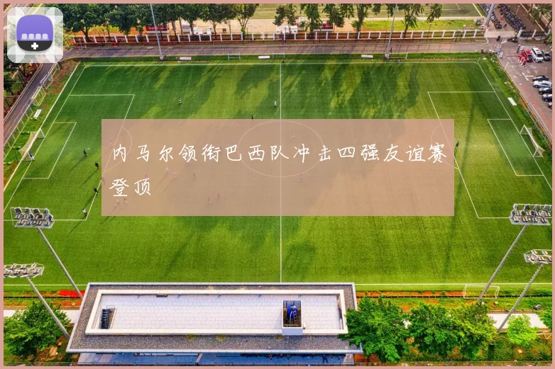 内马尔领衔巴西队冲击四强友谊赛登顶