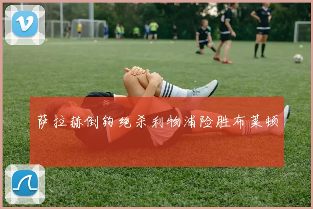 萨拉赫倒钩绝杀利物浦险胜布莱顿