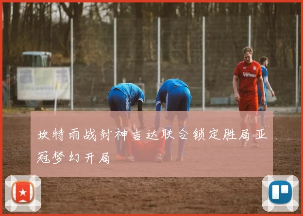 坎特雨战封神吉达联合锁定胜局亚冠梦幻开局