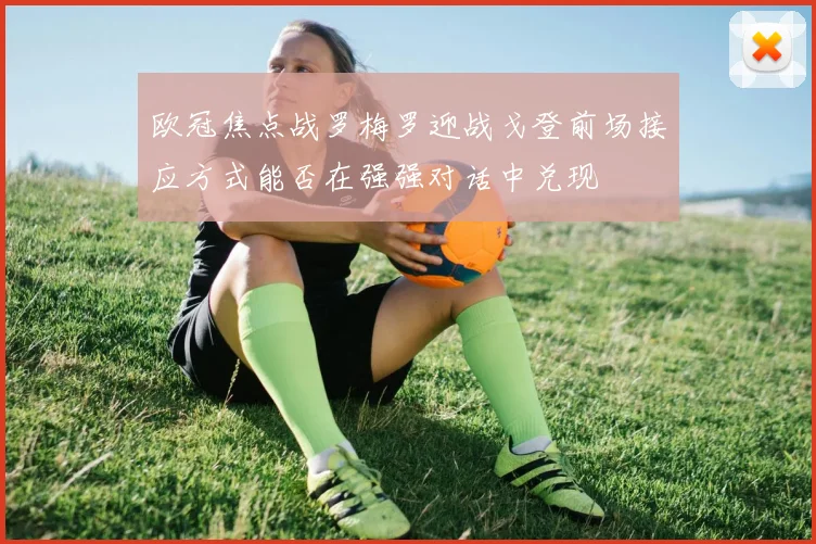 欧冠焦点战罗梅罗迎战戈登前场接应方式能否在强强对话中兑现