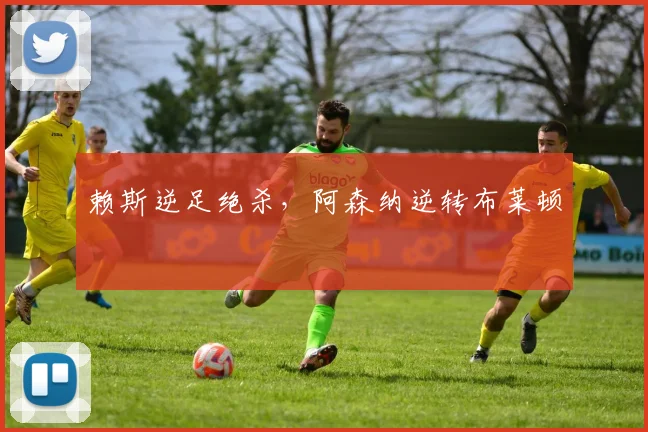 赖斯逆足绝杀，阿森纳逆转布莱顿