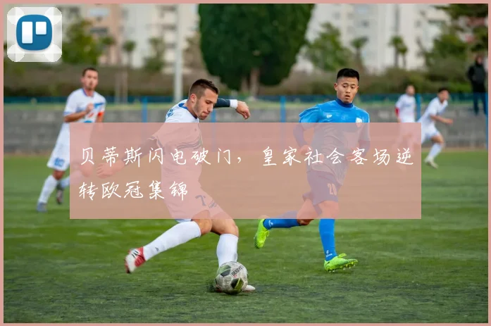 贝蒂斯闪电破门，皇家社会客场逆转欧冠集锦