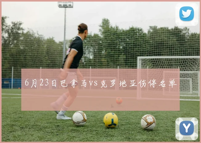 6月23日巴拿马vs克罗地亚伤停名单