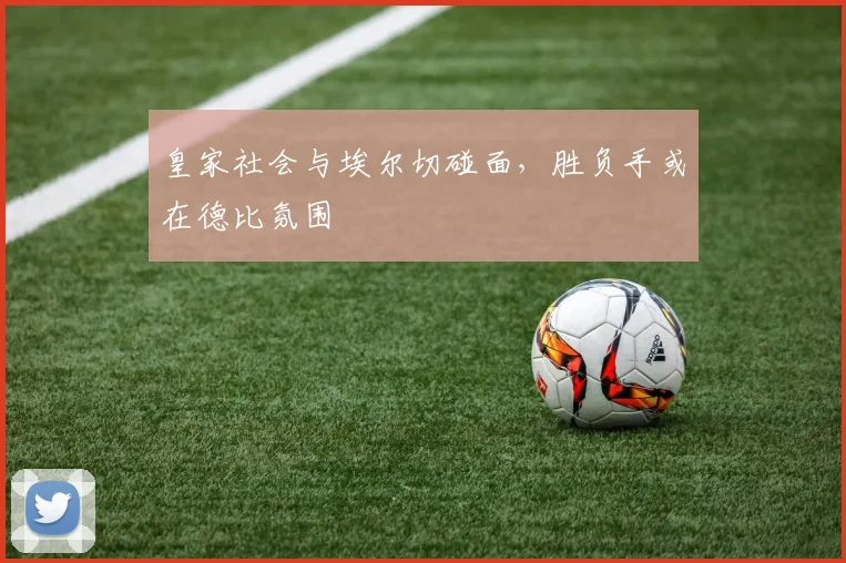 皇家社会与埃尔切碰面，胜负手或在德比氛围