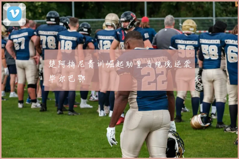 楚阿梅尼青训崛起助皇马绝境逆袭毕尔巴鄂