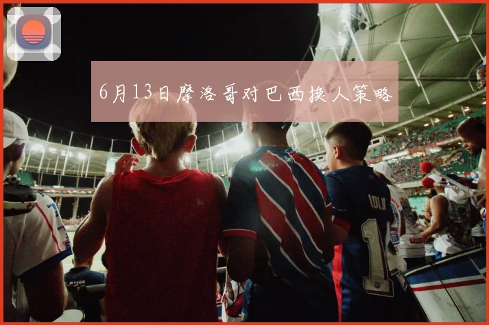 6月13日摩洛哥对巴西换人策略