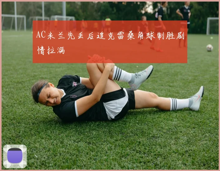AC米兰先丢后追克雷桑角球制胜剧情拉满