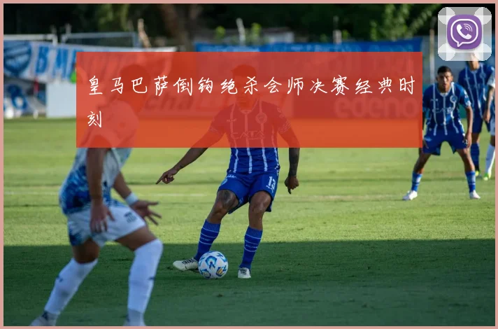 皇马巴萨倒钩绝杀会师决赛经典时刻