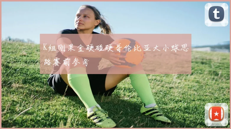 K组刚果金硬碰硬哥伦比亚大小球思路赛前参考