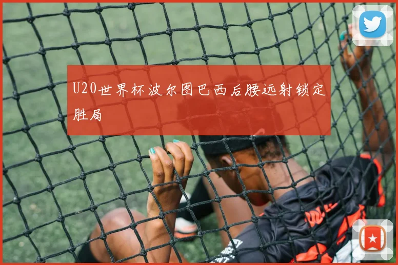 U20世界杯波尔图巴西后腰远射锁定胜局