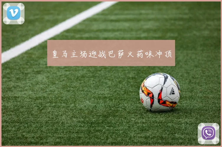皇马主场迎战巴萨火药味冲顶