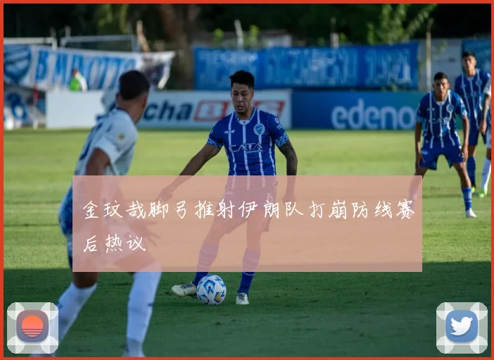金玟哉脚弓推射伊朗队打崩防线赛后热议