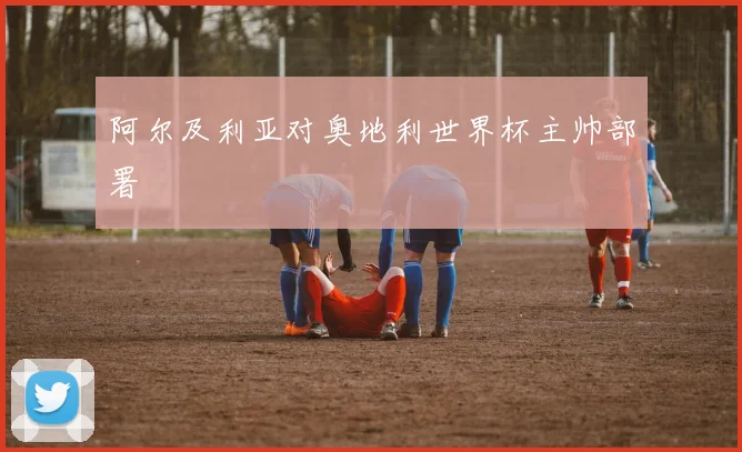 阿尔及利亚对奥地利世界杯主帅部署