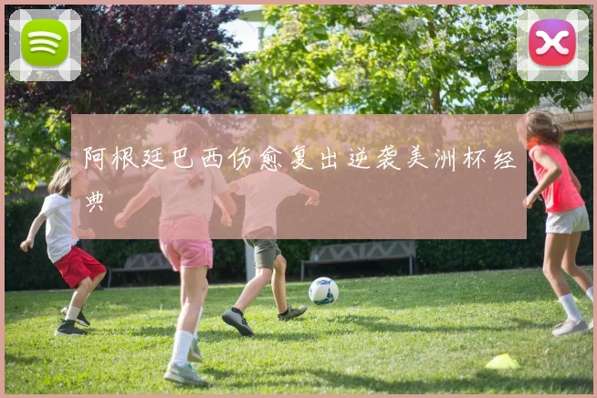 阿根廷巴西伤愈复出逆袭美洲杯经典