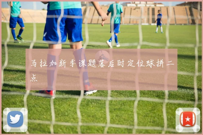 马拉加新季课题落后时定位球拼二点