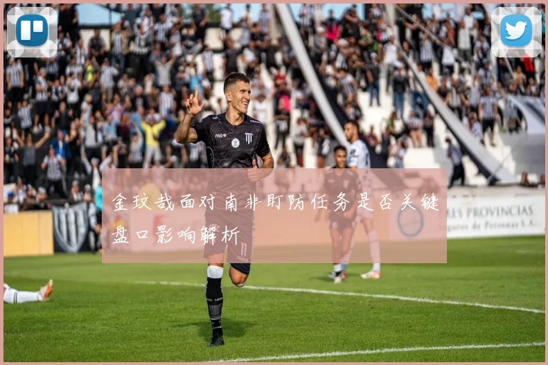 金玟哉面对南非盯防任务是否关键盘口影响解析