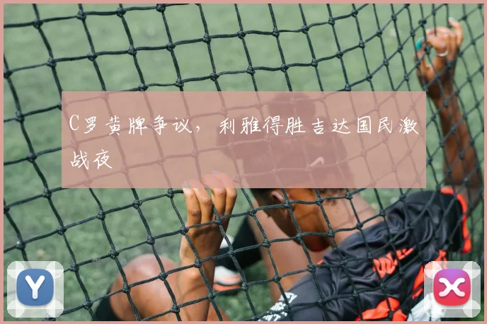 C罗黄牌争议，利雅得胜吉达国民激战夜