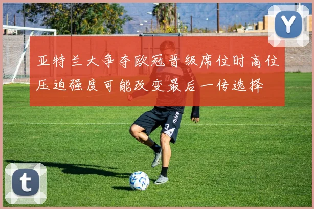 亚特兰大争夺欧冠晋级席位时高位压迫强度可能改变最后一传选择