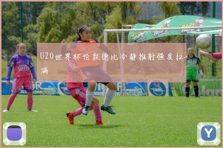 U20世界杯伦敦德比冷静推射强度拉满
