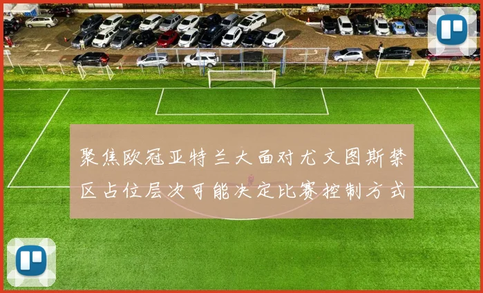 聚焦欧冠亚特兰大面对尤文图斯禁区占位层次可能决定比赛控制方式