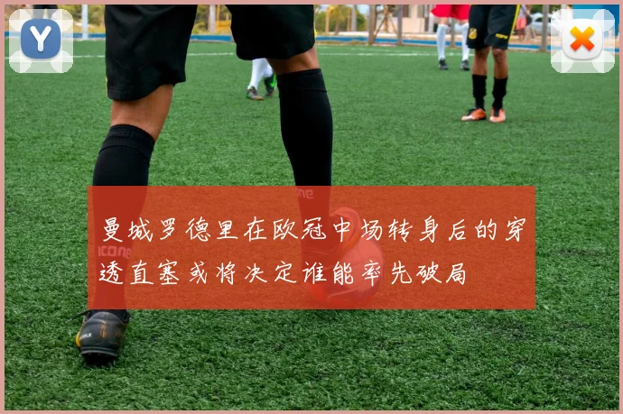 曼城罗德里在欧冠中场转身后的穿透直塞或将决定谁能率先破局