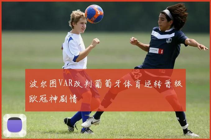波尔图VAR改判葡萄牙体育逆转晋级欧冠神剧情