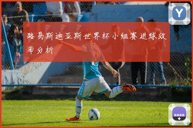路易斯迪亚斯世界杯小组赛进球效率分析