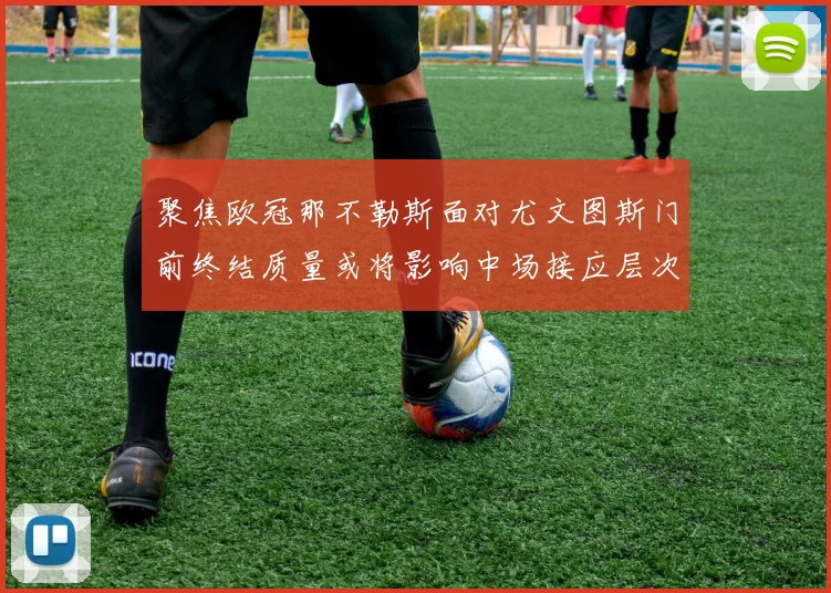 聚焦欧冠那不勒斯面对尤文图斯门前终结质量或将影响中场接应层次