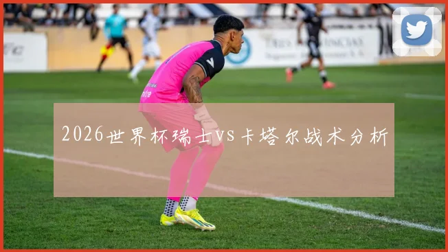 2026世界杯瑞士vs卡塔尔战术分析