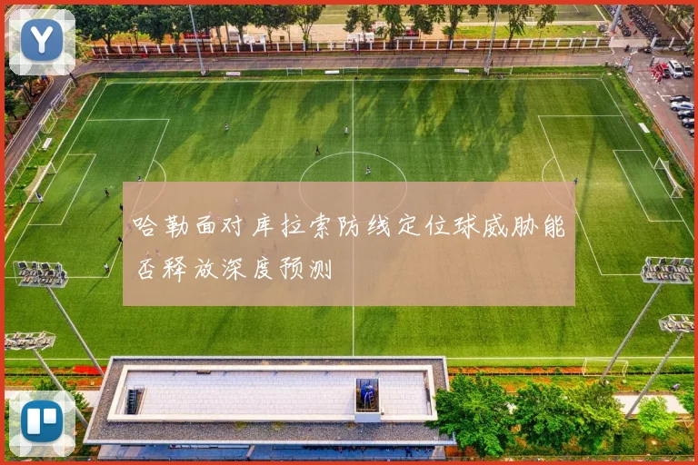 哈勒面对库拉索防线定位球威胁能否释放深度预测
