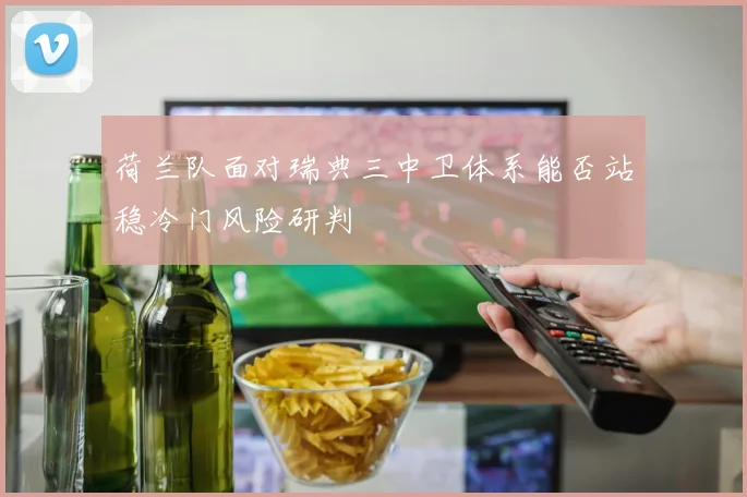 荷兰队面对瑞典三中卫体系能否站稳冷门风险研判